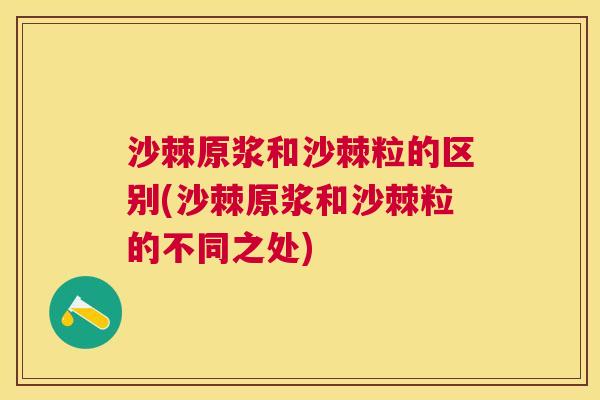 沙棘原浆和沙棘粒的区别(沙棘原浆和沙棘粒的不同之处)