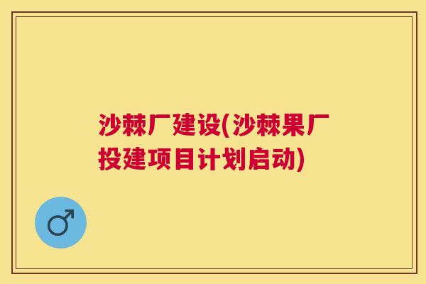 沙棘厂建设(沙棘果厂投建项目计划启动)