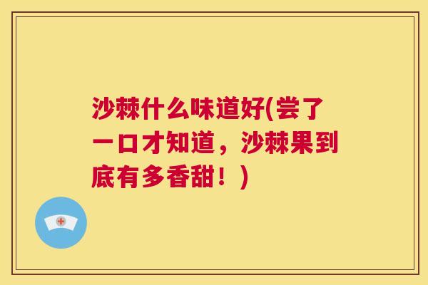 沙棘什么味道好(尝了一口才知道，沙棘果到底有多香甜！)