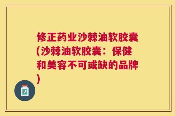 修正药业沙棘油软胶囊(沙棘油软胶囊：保健和美容不可或缺的品牌)