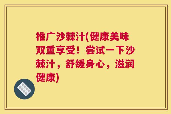 推广沙棘汁(健康美味双重享受！尝试一下沙棘汁，舒缓身心，滋润健康)