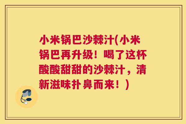 小米锅巴沙棘汁(小米锅巴再升级!喝了这杯酸酸甜甜的沙棘汁,清新滋味扑鼻而来!)