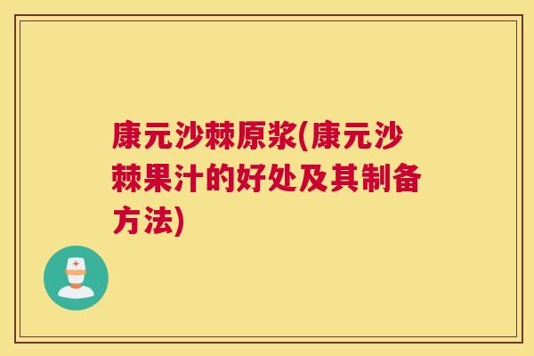康元沙棘原浆(康元沙棘果汁的好处及其制备方法)