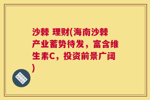 沙棘 理财(海南沙棘产业蓄势待发，富含维生素C，投资前景广阔)