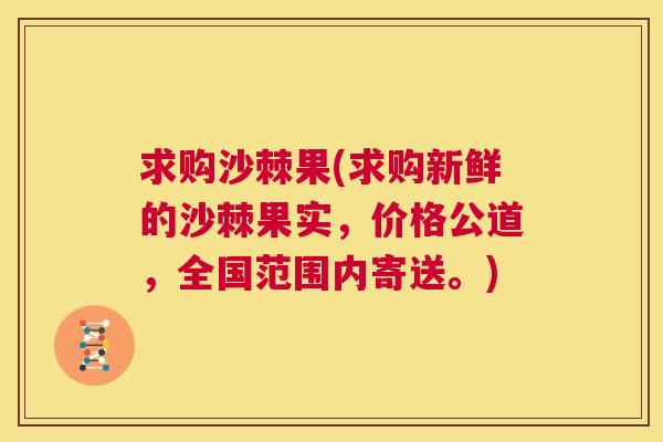 求购沙棘果(求购新鲜的沙棘果实，价格公道，全国范围内寄送。)