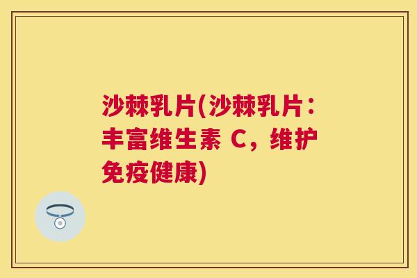 沙棘乳片(沙棘乳片：丰富维生素 C，维护免疫健康)