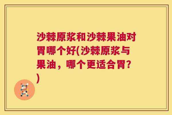 沙棘原浆和沙棘果油对胃哪个好(沙棘原浆与果油，哪个更适合胃？)