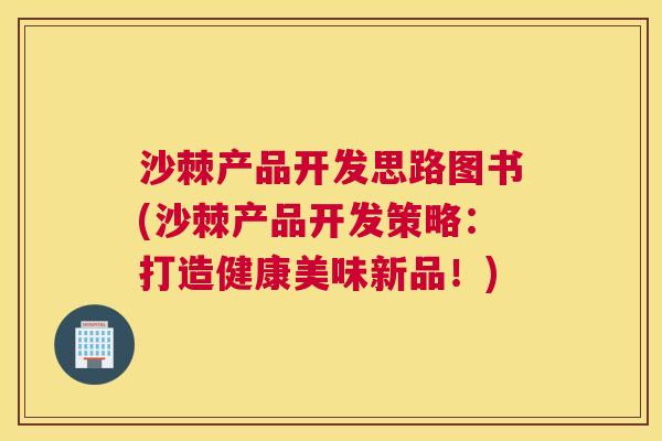 沙棘产品开发思路图书(沙棘产品开发策略：打造健康美味新品！)