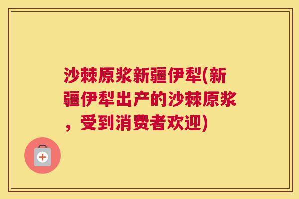 沙棘原浆新疆伊犁(新疆伊犁出产的沙棘原浆，受到消费者欢迎)