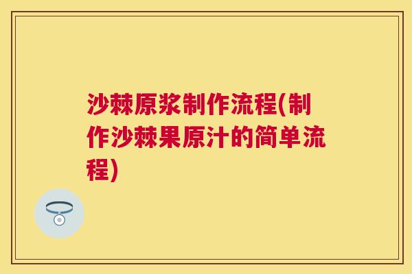沙棘原浆制作流程(制作沙棘果原汁的简单流程)
