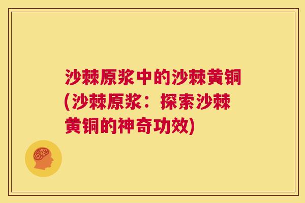 沙棘原浆中的沙棘黄铜(沙棘原浆:探索沙棘黄铜的神奇功效) 沙棘原浆中的沙棘黄铜(沙棘原浆:探索沙棘黄铜的神奇功效)
