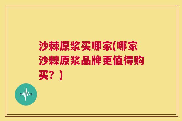 沙棘原浆买哪家(哪家沙棘原浆品牌更值得购买？)