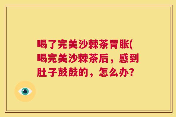 喝了完美沙棘茶胃胀(喝完美沙棘茶后，感到肚子鼓鼓的，怎么办？