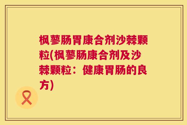 枫蓼肠胃康合剂沙棘颗粒(枫蓼肠康合剂及沙棘颗粒：健康胃肠的良方)