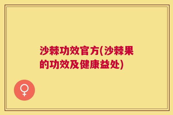 沙棘功效官方(沙棘果的功效及健康益处)
