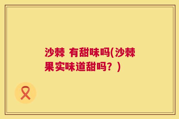 沙棘 有甜味吗(沙棘果实味道甜吗?)