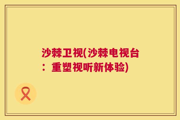 沙棘卫视(沙棘电视台：重塑视听新体验)
