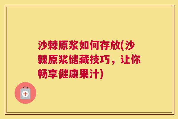 沙棘原浆如何存放(沙棘原浆储藏技巧，让你畅享健康果汁)