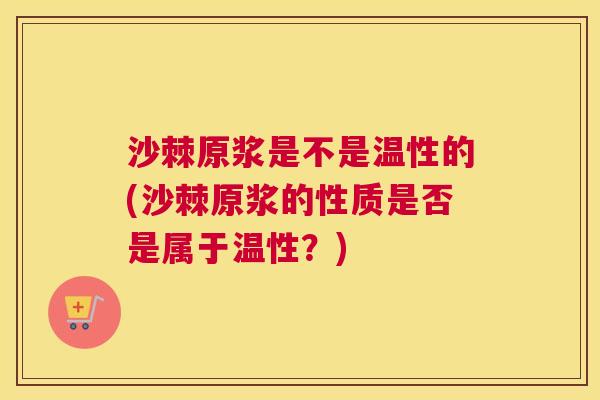 沙棘原浆是不是温性的(沙棘原浆的性质是否是属于温性？)