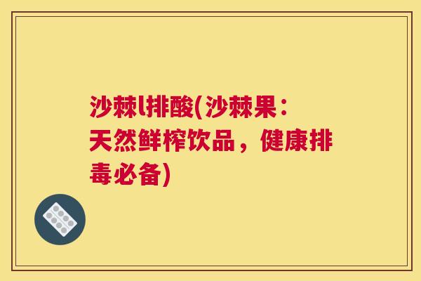 沙棘l排酸(沙棘果：天然鲜榨饮品，健康排毒必备)