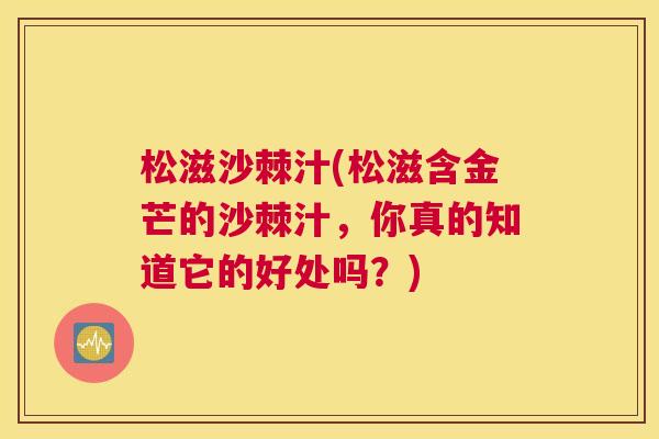 松滋沙棘汁(松滋含金芒的沙棘汁，你真的知道它的好处吗？)