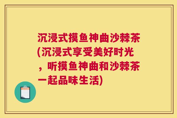 沉浸式摸鱼神曲沙棘茶(沉浸式享受美好时光，听摸鱼神曲和沙棘茶一起品味生活)