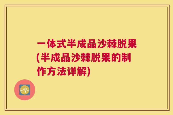 一体式半成品沙棘脱果(半成品沙棘脱果的制作方法详解)