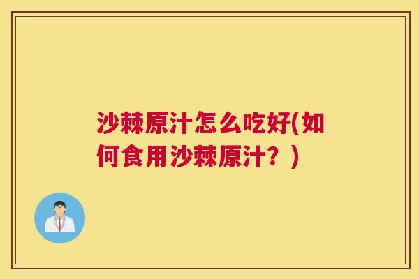 沙棘原汁怎么吃好(如何食用沙棘原汁？)