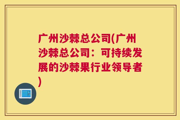 广州沙棘总公司(广州沙棘总公司：可持续发展的沙棘果行业领导者)