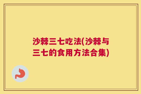 沙棘三七吃法(沙棘与三七的食用方法合集)
