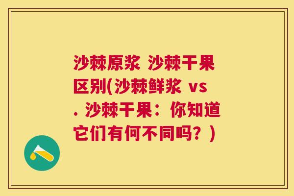 沙棘原浆 沙棘干果 区别(沙棘鲜浆 vs. 沙棘干果：你知道它们有何不同吗？)