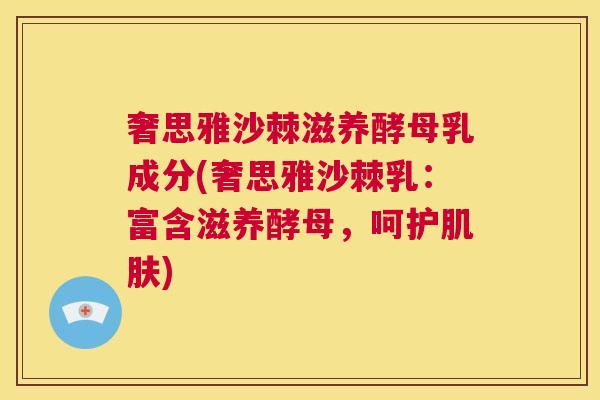 奢思雅沙棘滋养酵母乳成分(奢思雅沙棘乳：富含滋养酵母，呵护肌肤)