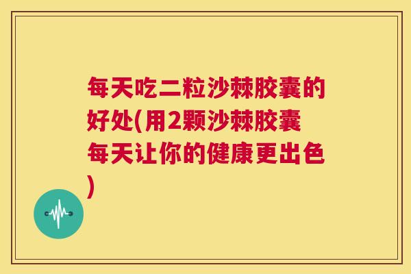 每天吃二粒沙棘胶囊的好处(用2颗沙棘胶囊每天让你的健康更出色)