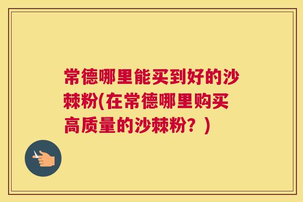 常德哪里能买到好的沙棘粉(在常德哪里购买高质量的沙棘粉？)