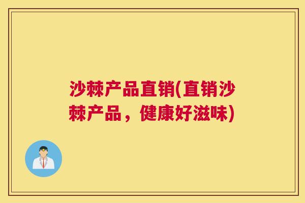 沙棘产品直销(直销沙棘产品,健康好滋味) 沙棘产品直销(直销沙棘产品,健康好滋味)
