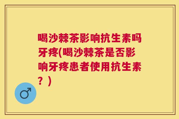 喝沙棘茶影响抗生素吗牙疼(喝沙棘茶是否影响牙疼患者使用抗生素？)