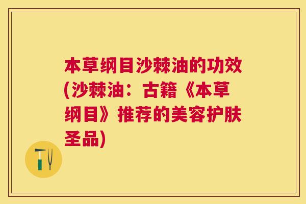 本草纲目沙棘油的功效(沙棘油：古籍《本草纲目》推荐的美容护肤圣品)