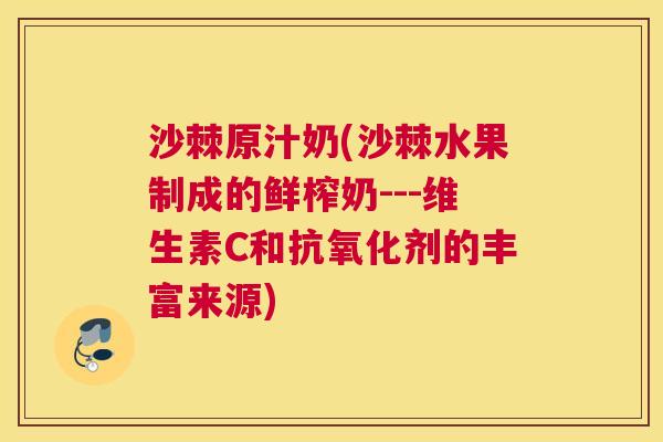 沙棘原汁奶(沙棘水果制成的鲜榨奶---维生素C和抗氧化剂的丰富来源)