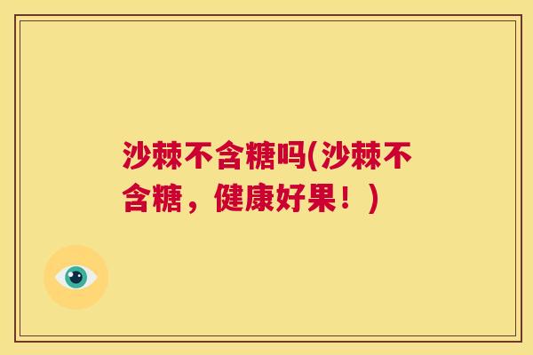 沙棘不含糖吗(沙棘不含糖，健康好果！)