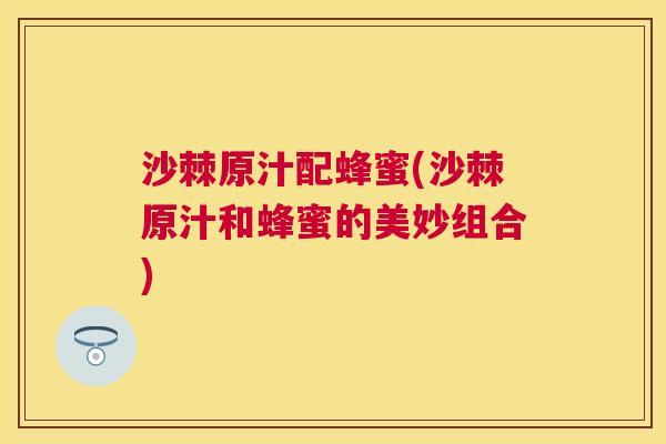 沙棘原汁配蜂蜜(沙棘原汁和蜂蜜的美妙组合)