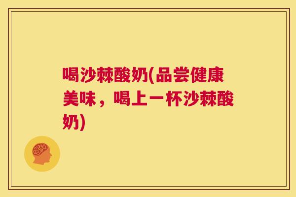 喝沙棘酸奶(品尝健康美味，喝上一杯沙棘酸奶)