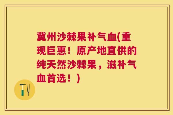 冀州沙棘果补气血(重现巨惠！原产地直供的纯天然沙棘果，滋补气血首选！)