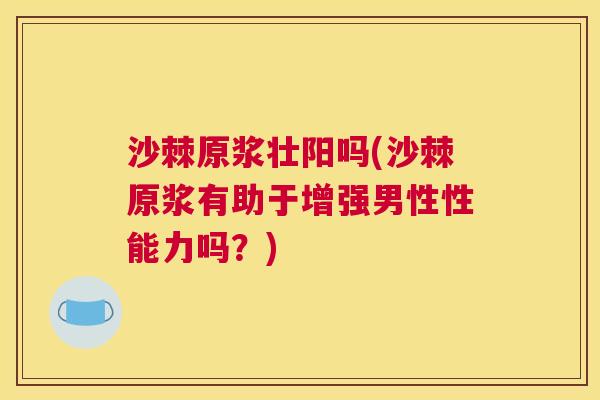 沙棘原浆壮阳吗(沙棘原浆有助于增强男性性能力吗？)