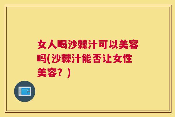 女人喝沙棘汁可以美容吗(沙棘汁能否让女性美容？)