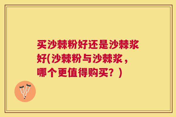 买沙棘粉好还是沙棘浆好(沙棘粉与沙棘浆,哪个更值得购买?)