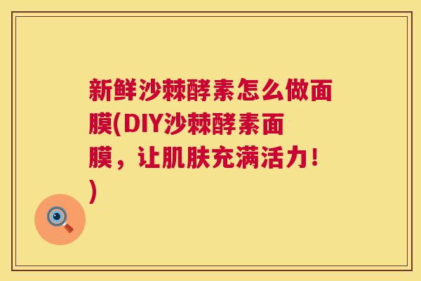 新鲜沙棘酵素怎么做面膜(DIY沙棘酵素面膜，让肌肤充满活力！)