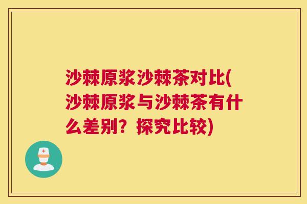 沙棘原浆沙棘茶对比(沙棘原浆与沙棘茶有什么差别？探究比较)