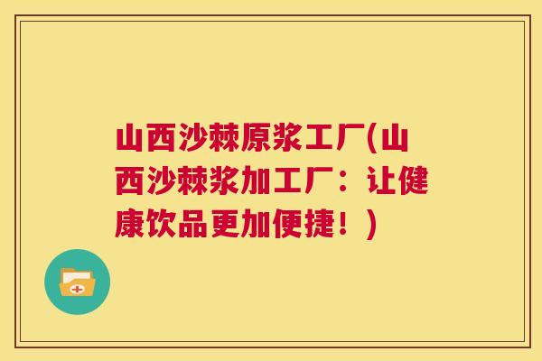 山西沙棘原浆工厂(山西沙棘浆加工厂：让健康饮品更加便捷！)