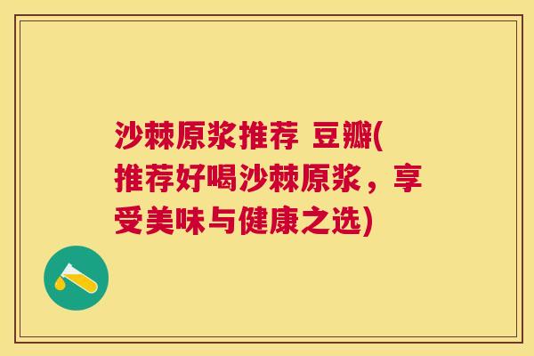 沙棘原浆推荐 豆瓣(推荐好喝沙棘原浆，享受美味与健康之选)
