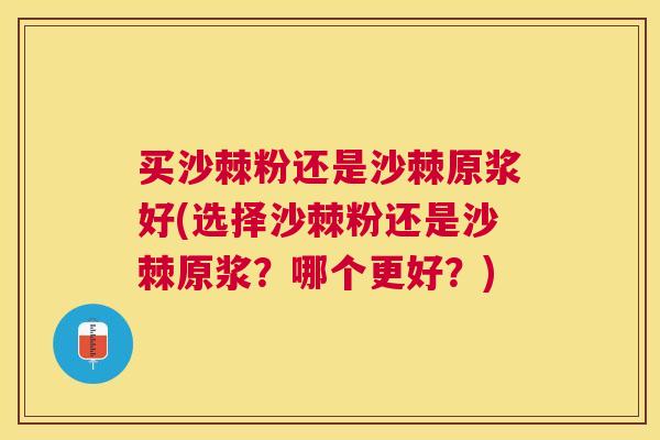 买沙棘粉还是沙棘原浆好(选择沙棘粉还是沙棘原浆？哪个更好？)